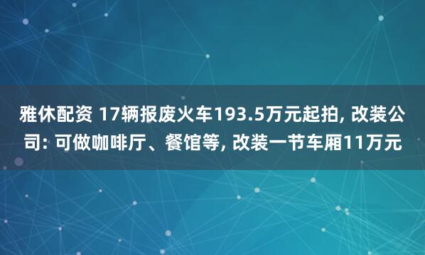 雅休配资 17辆报废火车193.5万元起拍, 改装公司: 可做咖啡厅、餐馆等, 改装一节车厢11万元