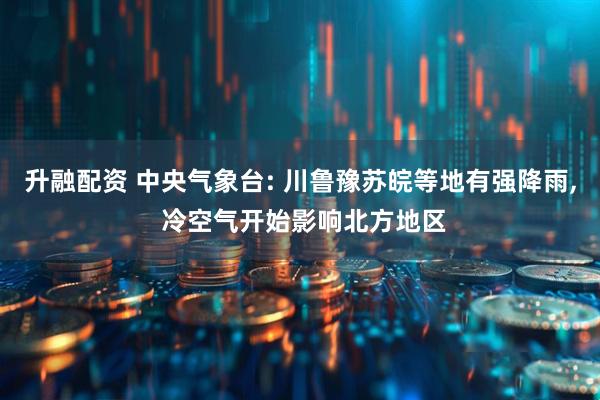 升融配资 中央气象台: 川鲁豫苏皖等地有强降雨, 冷空气开始影响北方地区