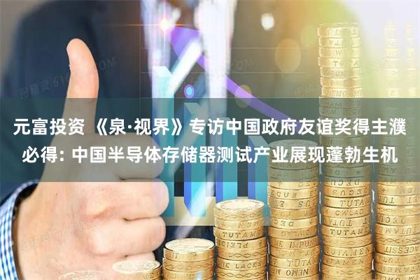 元富投资 《泉·视界》专访中国政府友谊奖得主濮必得: 中国半导体存储器测试产业展现蓬勃生机