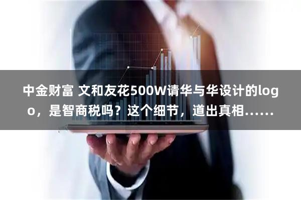 中金财富 文和友花500W请华与华设计的logo，是智商税吗？这个细节，道出真相……