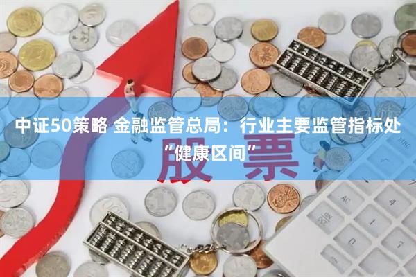 中证50策略 金融监管总局：行业主要监管指标处“健康区间”