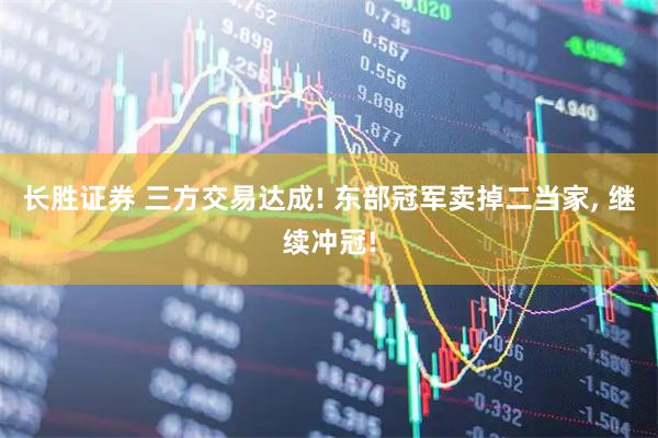 长胜证券 三方交易达成! 东部冠军卖掉二当家, 继续冲冠!