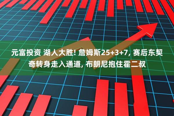 元富投资 湖人大胜! 詹姆斯25+3+7, 赛后东契奇转身走入通道, 布朗尼抱住霍二叔