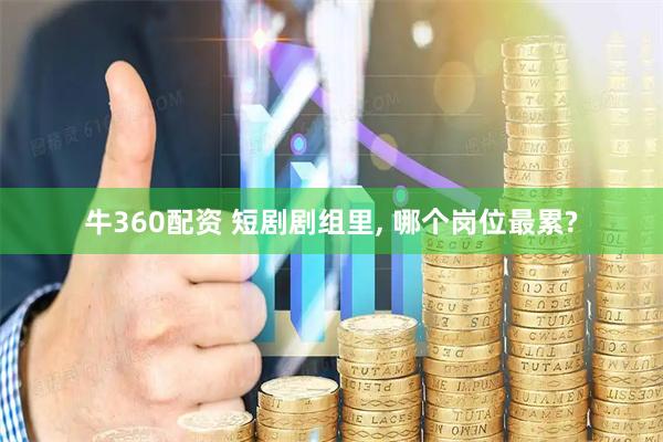 牛360配资 短剧剧组里, 哪个岗位最累?