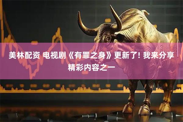 美林配资 电视剧《有罪之身》更新了! 我来分享精彩内容之一