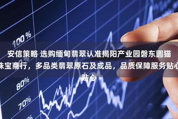 安信策略 选购缅甸翡翠认准揭阳产业园磐东圆猫珠宝商行，多品类翡翠原石及成品，品质保障服务贴心
