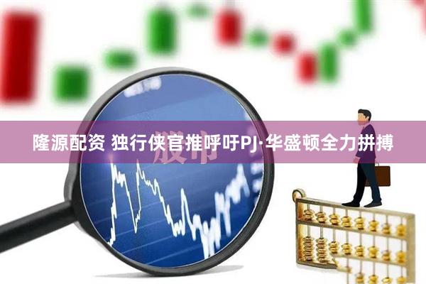 隆源配资 独行侠官推呼吁PJ·华盛顿全力拼搏