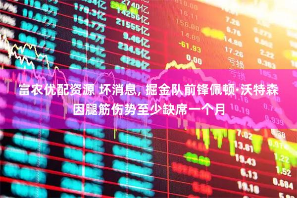 富农优配资源 坏消息, 掘金队前锋佩顿·沃特森因腿筋伤势至少缺席一个月