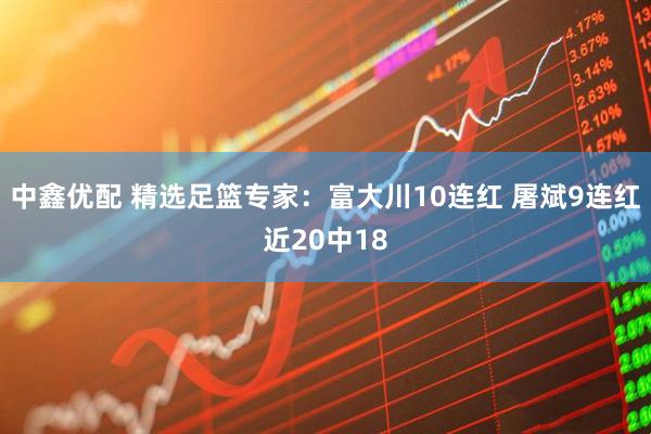 中鑫优配 精选足篮专家：富大川10连红 屠斌9连红近20中18
