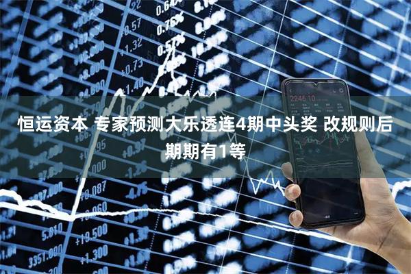 恒运资本 专家预测大乐透连4期中头奖 改规则后期期有1等