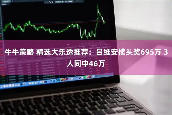 牛牛策略 精选大乐透推荐：吕维安揽头奖695万 3人同中46万