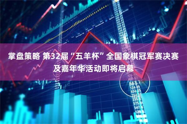 掌盘策略 第32届“五羊杯”全国象棋冠军赛决赛及嘉年华活动即将启幕