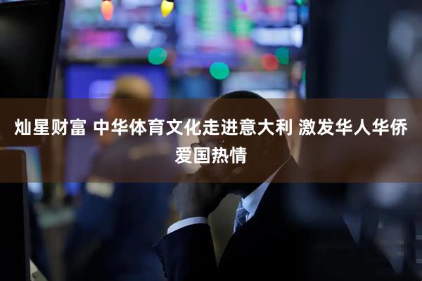 灿星财富 中华体育文化走进意大利 激发华人华侨爱国热情