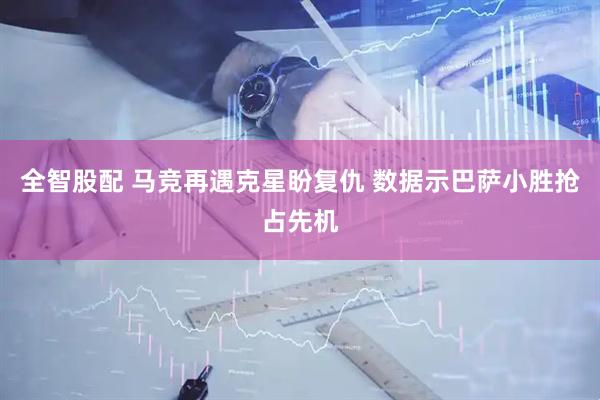 全智股配 马竞再遇克星盼复仇 数据示巴萨小胜抢占先机