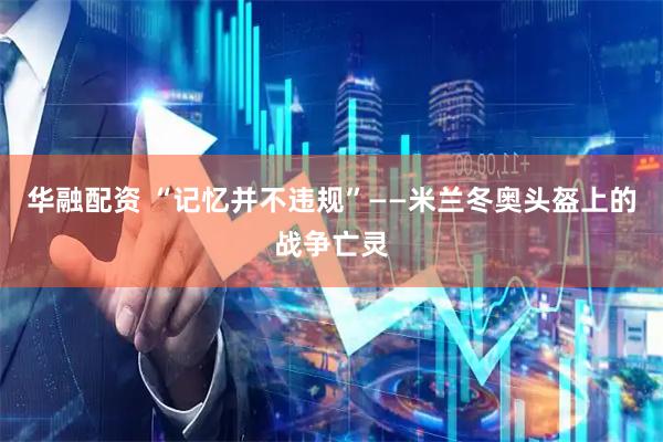 华融配资 “记忆并不违规”——米兰冬奥头盔上的战争亡灵