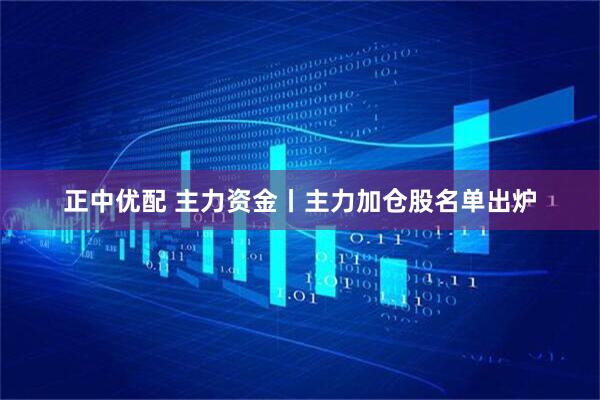 正中优配 主力资金丨主力加仓股名单出炉
