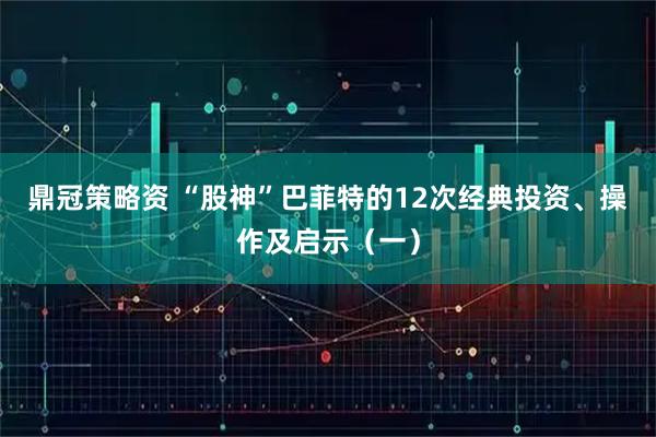 鼎冠策略资 “股神”巴菲特的12次经典投资、操作及启示（一）