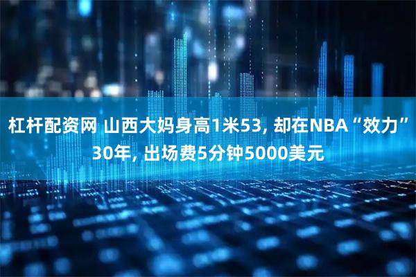 杠杆配资网 山西大妈身高1米53, 却在NBA“效力”30年, 出场费5分钟5000美元