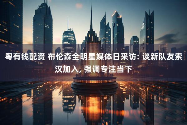 粤有钱配资 布伦森全明星媒体日采访: 谈新队友索汉加入, 强调专注当下