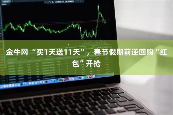 金牛网 “买1天送11天”，春节假期前逆回购“红包”开抢