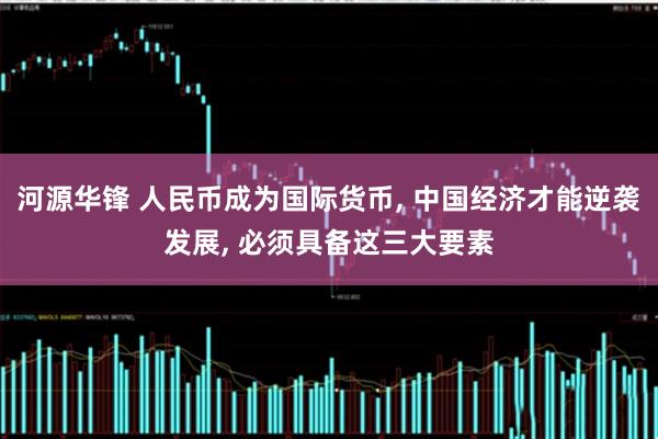 河源华锋 人民币成为国际货币, 中国经济才能逆袭发展, 必须具备这三大要素