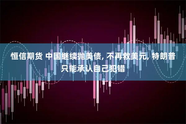 恒信期货 中国继续抛美债, 不再救美元, 特朗普只能承认自己犯错