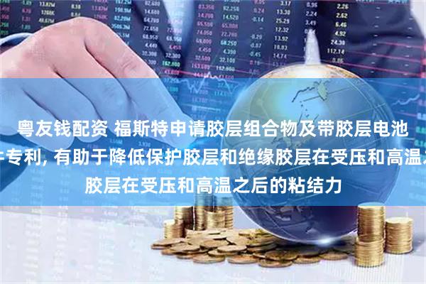 粤友钱配资 福斯特申请胶层组合物及带胶层电池片和光伏组件专利, 有助于降低保护胶层和绝缘胶层在受压和高温之后的粘结力