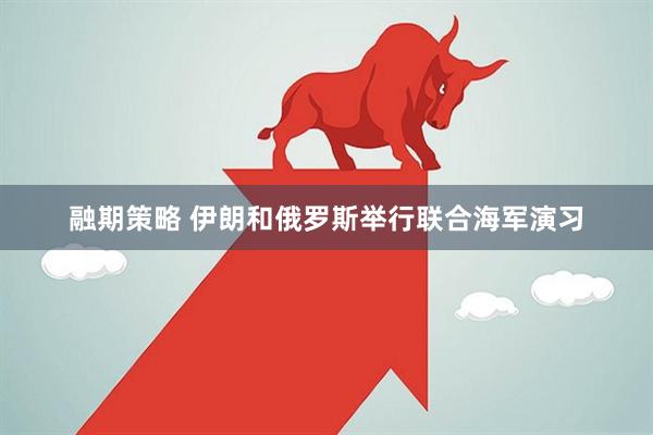 融期策略 伊朗和俄罗斯举行联合海军演习