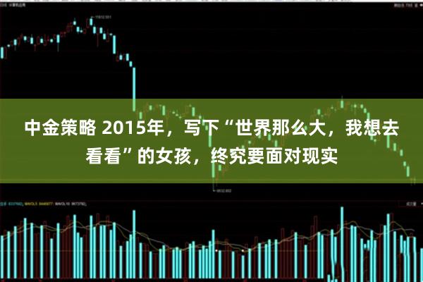 中金策略 2015年，写下“世界那么大，我想去看看”的女孩，终究要面对现实