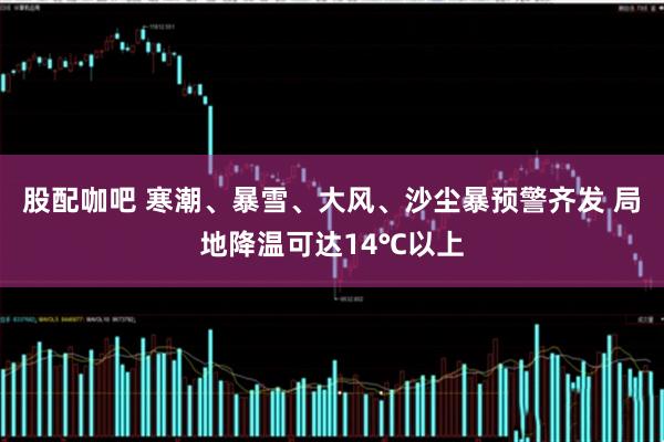股配咖吧 寒潮、暴雪、大风、沙尘暴预警齐发 局地降温可达14℃以上