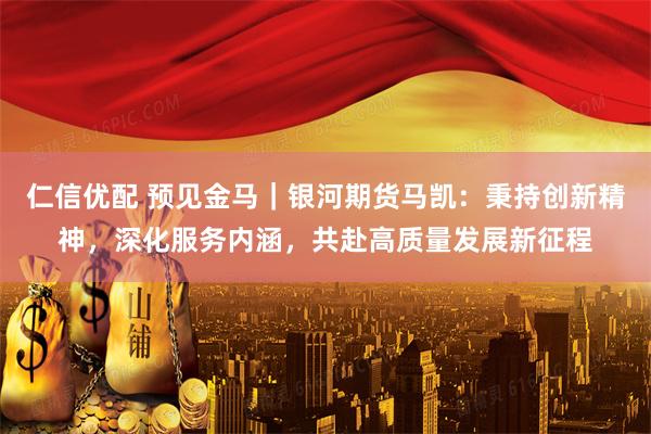 仁信优配 预见金马｜银河期货马凯：秉持创新精神，深化服务内涵，共赴高质量发展新征程