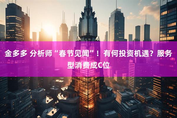 金多多 分析师“春节见闻”！有何投资机遇？服务型消费成C位