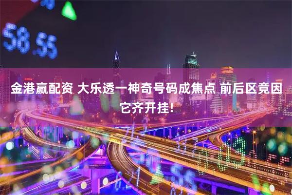 金港赢配资 大乐透一神奇号码成焦点 前后区竟因它齐开挂!