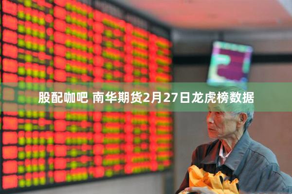 股配咖吧 南华期货2月27日龙虎榜数据