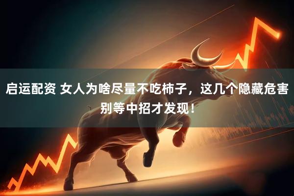 启运配资 女人为啥尽量不吃柿子，这几个隐藏危害别等中招才发现！