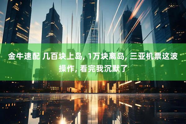 金牛速配 几百块上岛, 1万块离岛, 三亚机票这波操作, 看完我沉默了