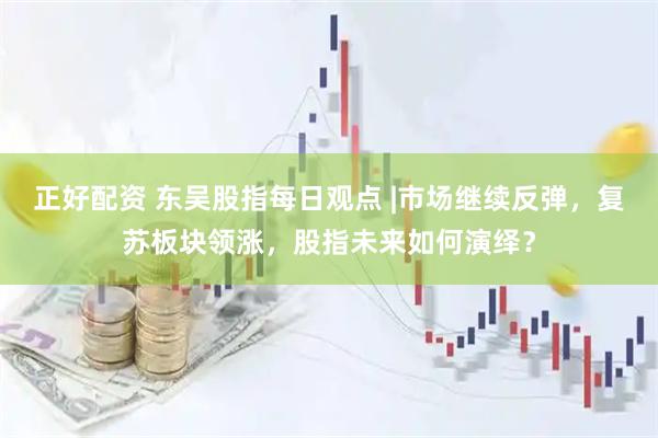 正好配资 东吴股指每日观点 |市场继续反弹，复苏板块领涨，股指未来如何演绎？