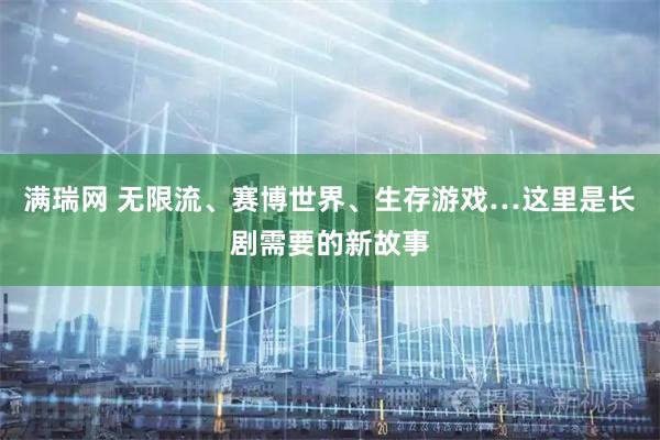 满瑞网 无限流、赛博世界、生存游戏…这里是长剧需要的新故事
