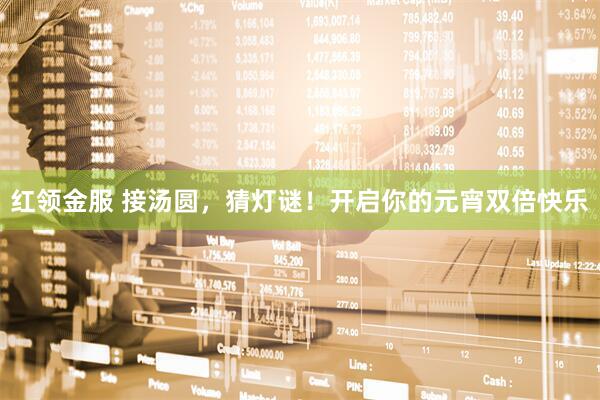红领金服 接汤圆，猜灯谜！开启你的元宵双倍快乐