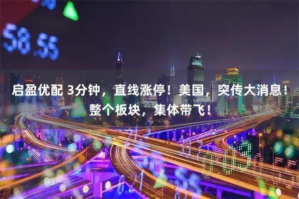 启盈优配 3分钟，直线涨停！美国，突传大消息！整个板块，集体带飞！