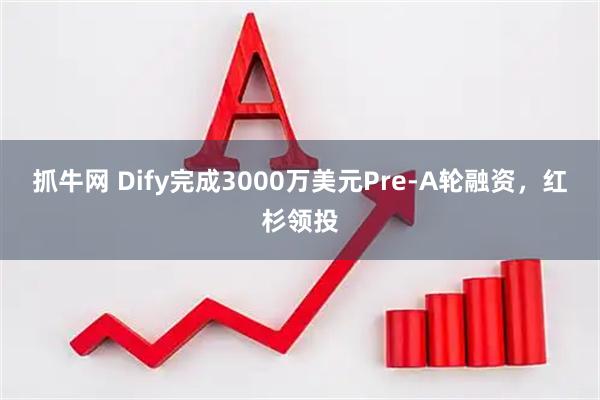 抓牛网 Dify完成3000万美元Pre-A轮融资，红杉领投