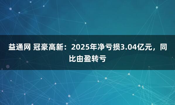 益通网 冠豪高新：2025年净亏损3.04亿元，同比由盈转亏