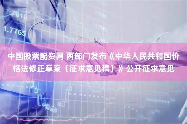 中国股票配资网 两部门发布《中华人民共和国价格法修正草案（征求意见稿）》公开征求意见