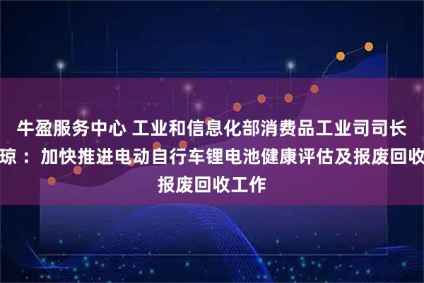 牛盈服务中心 工业和信息化部消费品工业司司长何亚琼 ：加快推进电动自行车锂电池健康评估及报废回收工作
