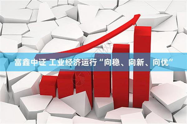 富鑫中证 工业经济运行“向稳、向新、向优”