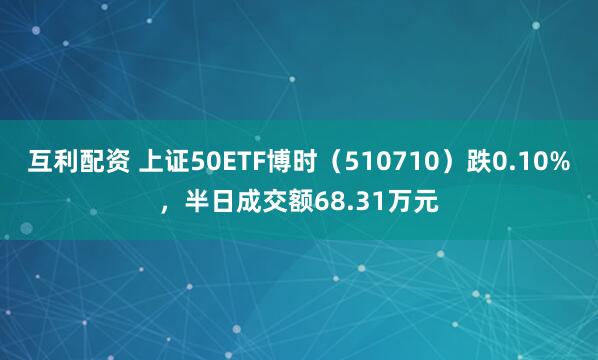 互利配资 上证50ETF博时（510710）跌0.10%，半日成交额68.31万元