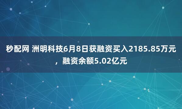 秒配网 洲明科技6月8日获融资买入2185.85万元，融资余额5.02亿元